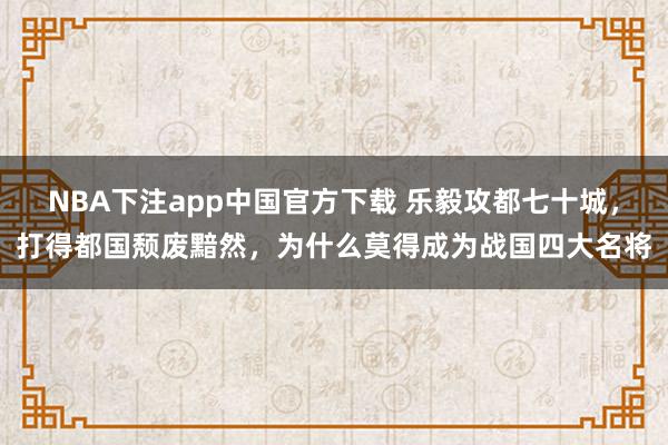 NBA下注app中国官方下载 乐毅攻都七十城，打得都国颓废黯然，为什么莫得成为战国四大名将
