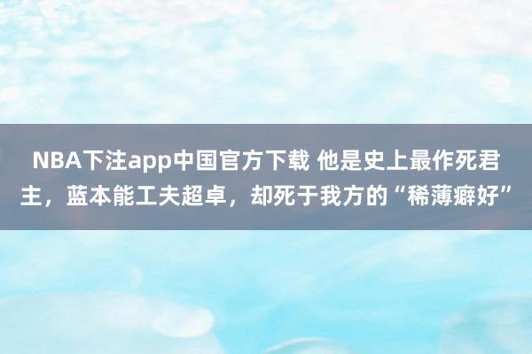 NBA下注app中国官方下载 他是史上最作死君主，蓝本能工夫超卓，却死于我方的“稀薄癖好”