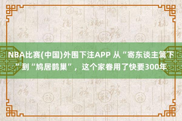 NBA比赛(中国)外围下注APP 从“寄东谈主篱下”到“鸠居鹊巢”，这个家眷用了快要300年