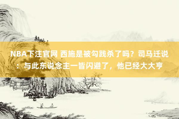 NBA下注官网 西施是被勾践杀了吗？司马迁说：与此东说念主一皆闪避了，他已经大大亨