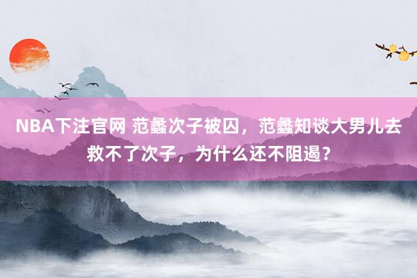 NBA下注官网 范蠡次子被囚,范蠡知谈大男儿去救不了次子,为什么还不阻遏?