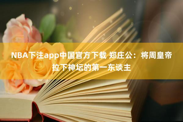 NBA下注app中国官方下载 郑庄公：将周皇帝拉下神坛的第一东谈主