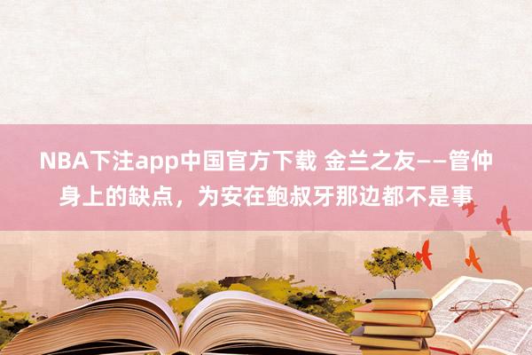NBA下注app中国官方下载 金兰之友——管仲身上的缺点，为安在鲍叔牙那边都不是事