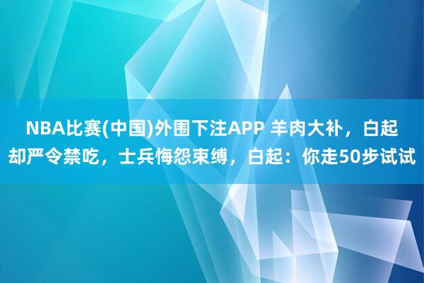 NBA比赛(中国)外围下注APP 羊肉大补，白起却严令禁吃，士兵悔怨束缚，白起：你走50步试试