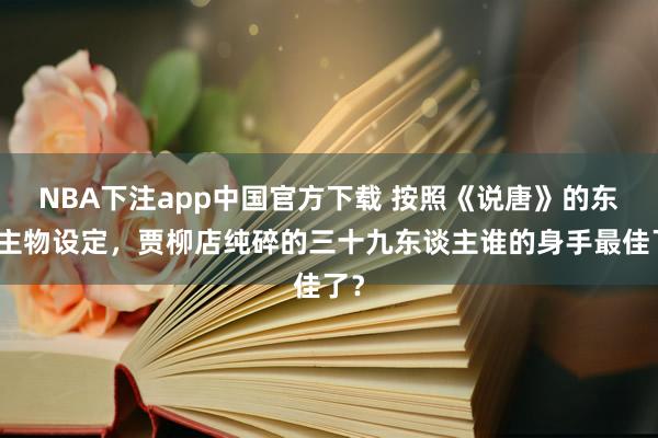 NBA下注app中国官方下载 按照《说唐》的东谈主物设定，贾柳店纯碎的三十九东谈主谁的身手最佳了？