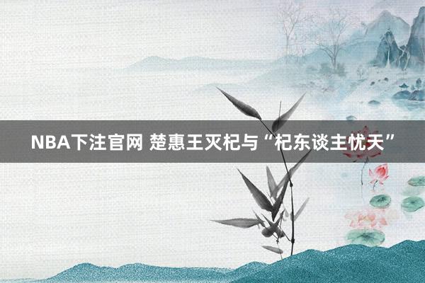 NBA下注官网 楚惠王灭杞与“杞东谈主忧天”