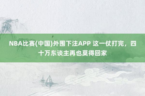 NBA比赛(中国)外围下注APP 这一仗打完，四十万东谈主再也莫得回家