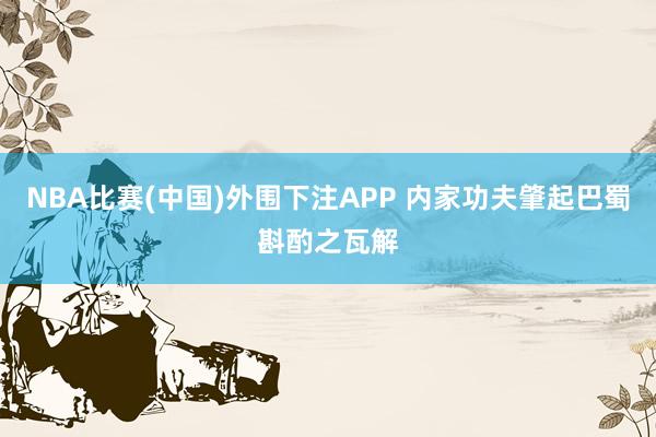 NBA比赛(中国)外围下注APP 内家功夫肇起巴蜀斟酌之瓦解