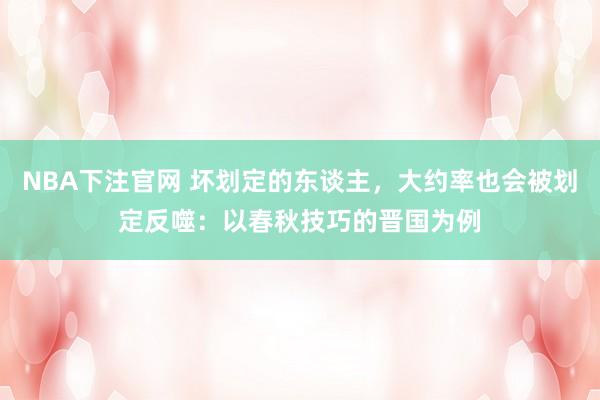 NBA下注官网 坏划定的东谈主，大约率也会被划定反噬：以春秋技巧的晋国为例