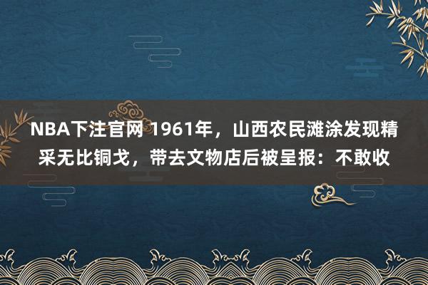 NBA下注官网 1961年，山西农民滩涂发现精采无比铜戈，带去文物店后被呈报：不敢收