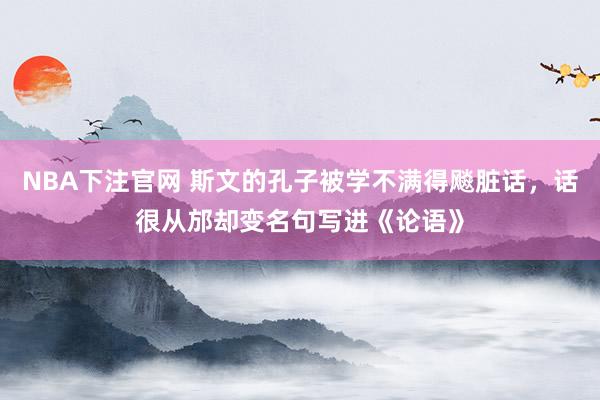 NBA下注官网 斯文的孔子被学不满得飚脏话，话很从邡却变名句写进《论语》