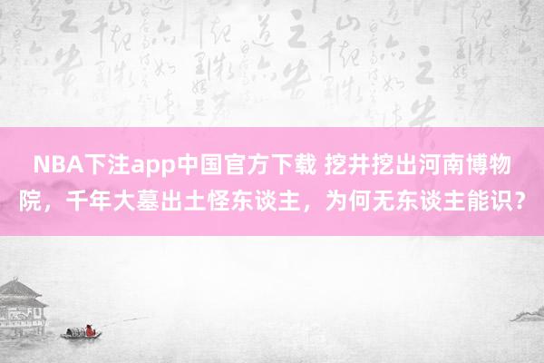 NBA下注app中国官方下载 挖井挖出河南博物院,千年大墓出土怪东谈主,为何无东谈主能识?