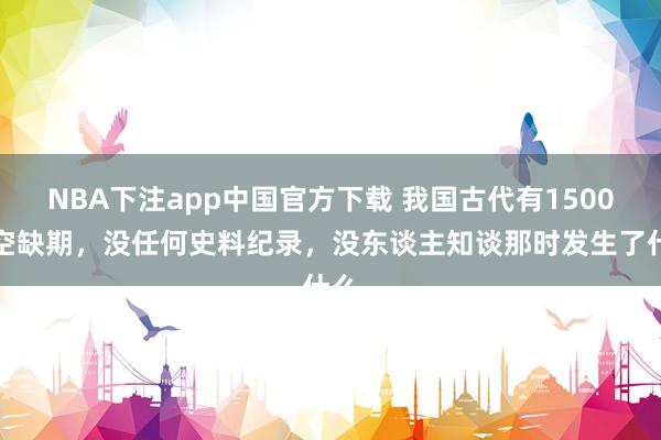 NBA下注app中国官方下载 我国古代有1500年空缺期，没任何史料纪录，没东谈主知谈那时发生了什么
