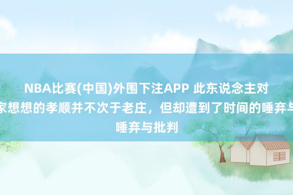 NBA比赛(中国)外围下注APP 此东说念主对说念家想想的孝顺并不次于老庄，但却遭到了时间的唾弃与批判