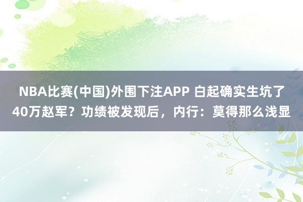 NBA比赛(中国)外围下注APP 白起确实生坑了40万赵军?功绩被发现后,内行:莫得那么浅显