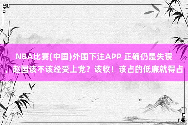 NBA比赛(中国)外围下注APP 正确仍是失误，赵国该不该经受上党？该收！该占的低廉就得占