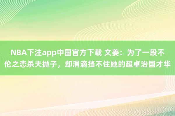 NBA下注app中国官方下载 文姜:为了一段不伦之恋杀夫抛子,却涓滴挡不住她的超卓治国才华