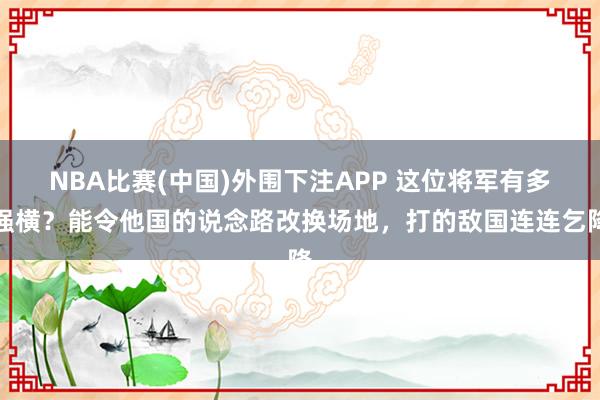 NBA比赛(中国)外围下注APP 这位将军有多强横？能令他国的说念路改换场地，打的敌国连连乞降