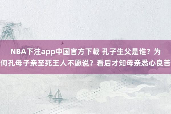 NBA下注app中国官方下载 孔子生父是谁？为何孔母子亲至死王人不愿说？看后才知母亲悉心良苦
