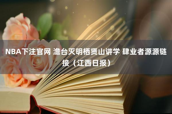 NBA下注官网 澹台灭明栖贤山讲学 肆业者源源链接（江西日报）