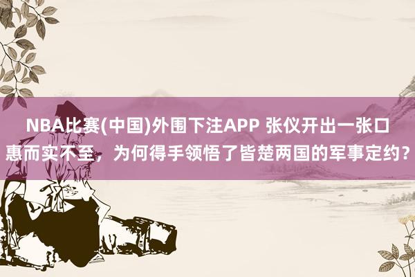 NBA比赛(中国)外围下注APP 张仪开出一张口惠而实不至，为何得手领悟了皆楚两国的军事定约？