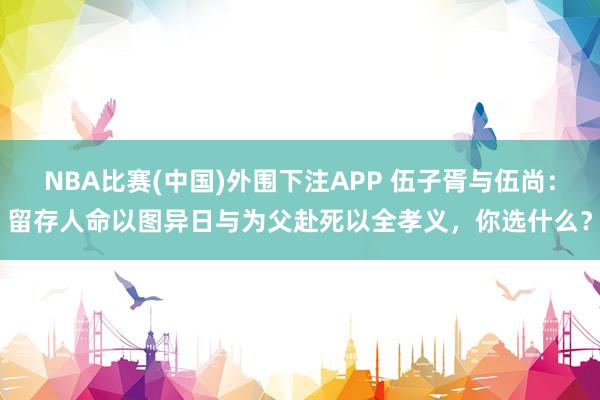 NBA比赛(中国)外围下注APP 伍子胥与伍尚：留存人命以图异日与为父赴死以全孝义，你选什么？