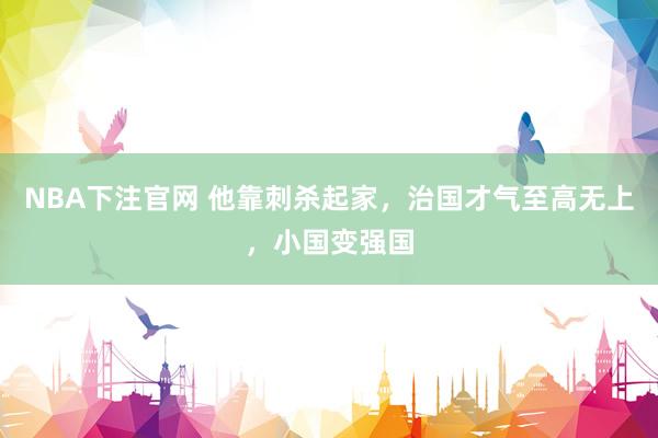 NBA下注官网 他靠刺杀起家，治国才气至高无上，小国变强国