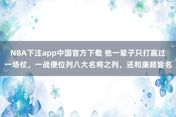 NBA下注app中国官方下载 他一辈子只打赢过一场仗，一战便位列八大名将之列，还和廉颇皆名