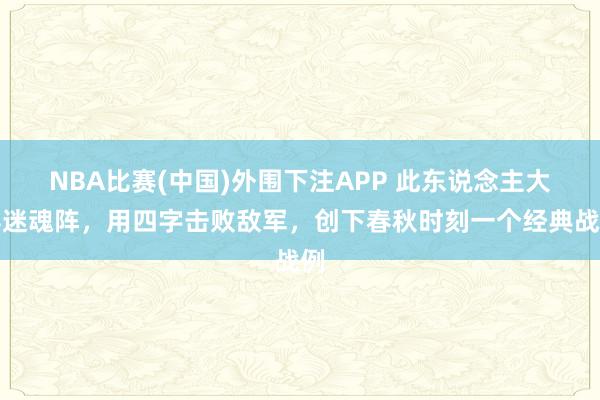 NBA比赛(中国)外围下注APP 此东说念主大摆迷魂阵，用四字击败敌军，创下春秋时刻一个经典战例