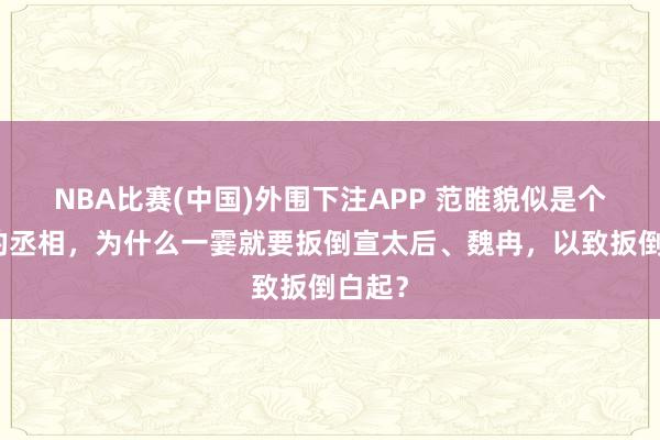 NBA比赛(中国)外围下注APP 范睢貌似是个厚谈的丞相，为什么一霎就要扳倒宣太后、魏冉，以致扳倒白起？