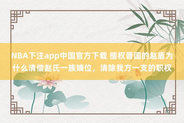 NBA下注app中国官方下载 擅权晋国的赵盾为什么清偿赵氏一族嫡位，清除我方一支的职权
