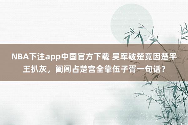 NBA下注app中国官方下载 吴军破楚竟因楚平王扒灰，阖闾占楚宫全靠伍子胥一句话？