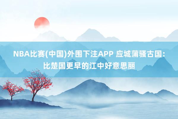 NBA比赛(中国)外围下注APP 应城蒲骚古国：比楚国更早的江中好意思丽