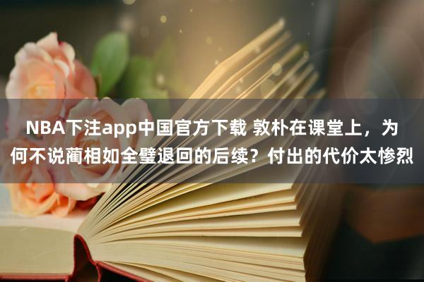 NBA下注app中国官方下载 敦朴在课堂上，为何不说蔺相如全璧退回的后续？付出的代价太惨烈