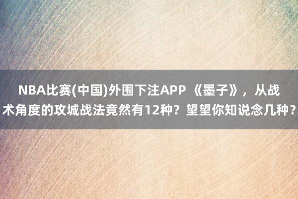 NBA比赛(中国)外围下注APP 《墨子》，从战术角度的攻城战法竟然有12种？望望你知说念几种？