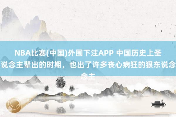 NBA比赛(中国)外围下注APP 中国历史上圣东说念主辈出的时期，也出了许多丧心病狂的狠东说念主