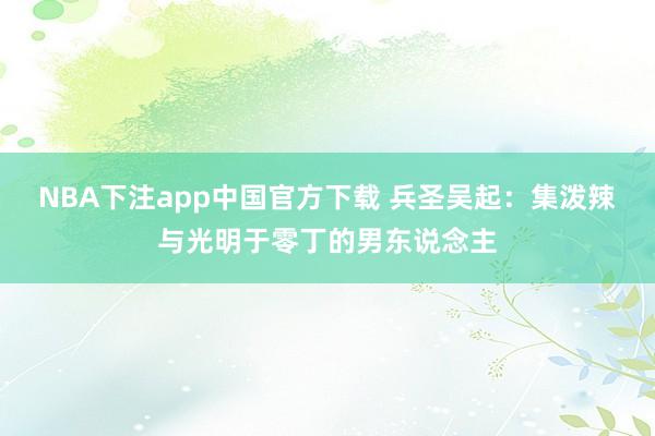 NBA下注app中国官方下载 兵圣吴起:集泼辣与光明于零丁的男东说念主