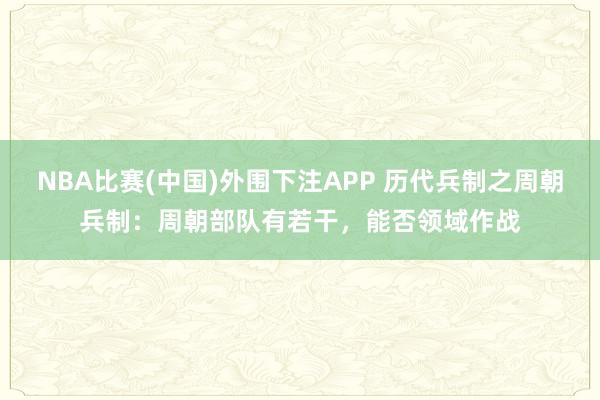 NBA比赛(中国)外围下注APP 历代兵制之周朝兵制：周朝部队有若干，能否领域作战