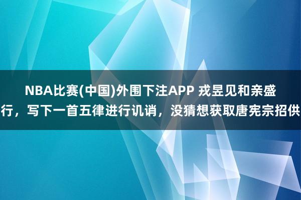 NBA比赛(中国)外围下注APP 戎昱见和亲盛行，写下一首五律进行讥诮，没猜想获取唐宪宗招供
