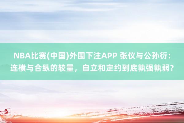 NBA比赛(中国)外围下注APP 张仪与公孙衍：连横与合纵的较量，自立和定约到底孰强孰弱？