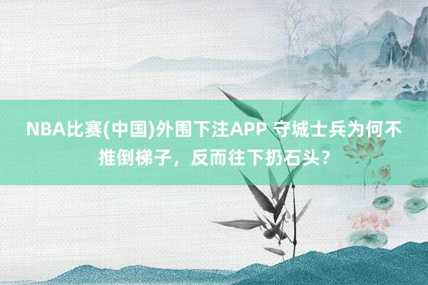 NBA比赛(中国)外围下注APP 守城士兵为何不推倒梯子，反而往下扔石头？
