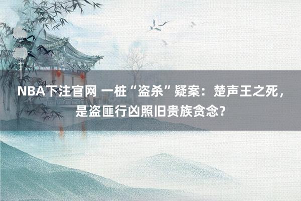 NBA下注官网 一桩“盗杀”疑案：楚声王之死，是盗匪行凶照旧贵族贪念？