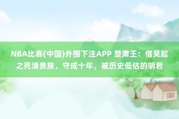 NBA比赛(中国)外围下注APP 楚肃王：借吴起之死清贵族，守成十年，被历史低估的明君