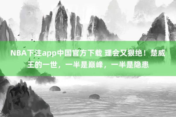 NBA下注app中国官方下载 理会又狠绝！楚威王的一世，一半是巅峰，一半是隐患
