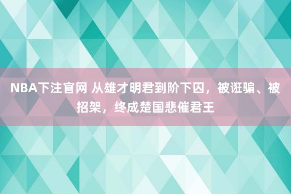 NBA下注官网 从雄才明君到阶下囚，被诳骗、被招架，终成楚国悲催君王
