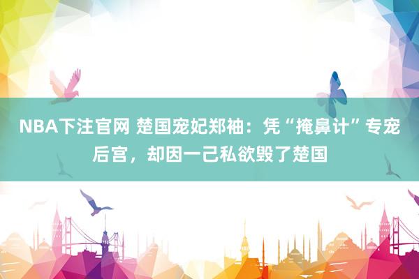 NBA下注官网 楚国宠妃郑袖：凭“掩鼻计”专宠后宫，却因一己私欲毁了楚国