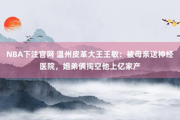 NBA下注官网 温州皮革大王王敏：被母亲送神经医院，姐弟俩掏空他上亿家产