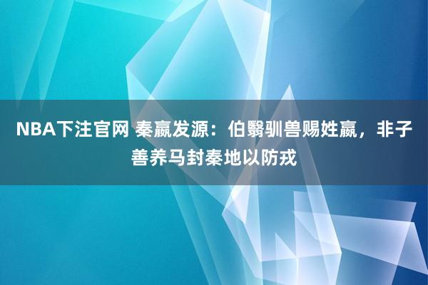 NBA下注官网 秦嬴发源：伯翳驯兽赐姓嬴，非子善养马封秦地以防戎