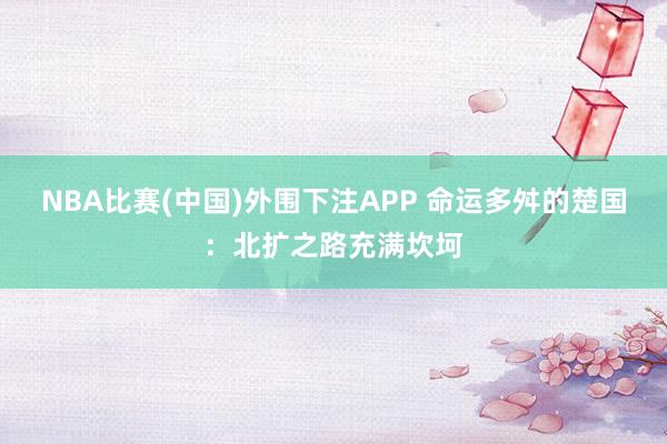 NBA比赛(中国)外围下注APP 命运多舛的楚国：北扩之路充满坎坷