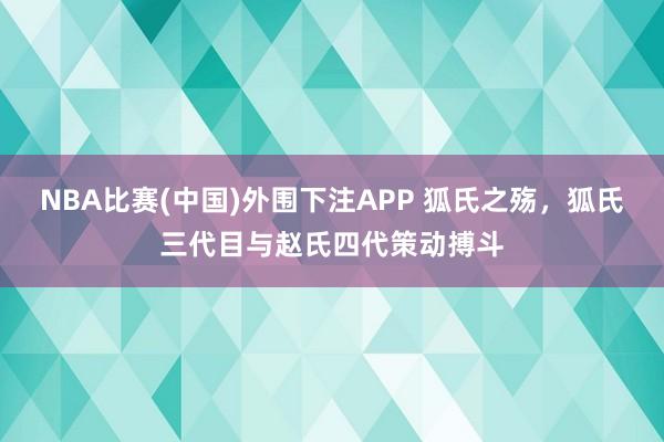 NBA比赛(中国)外围下注APP 狐氏之殇，狐氏三代目与赵氏四代策动搏斗